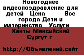 Новогоднее видеопоздравление для детей › Цена ­ 200 - Все города Дети и материнство » Услуги   . Ханты-Мансийский,Сургут г.